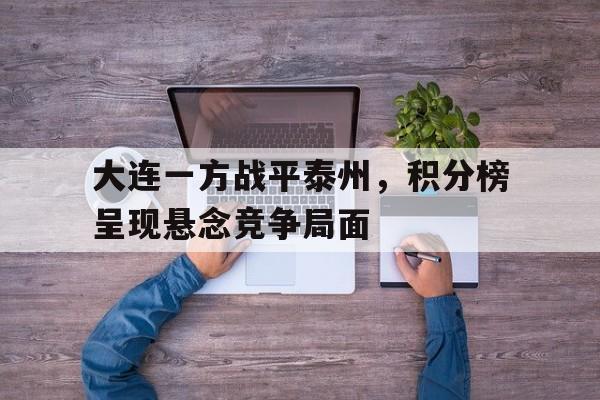关于大连一方战平泰州，积分榜呈现悬念竞争局面的信息