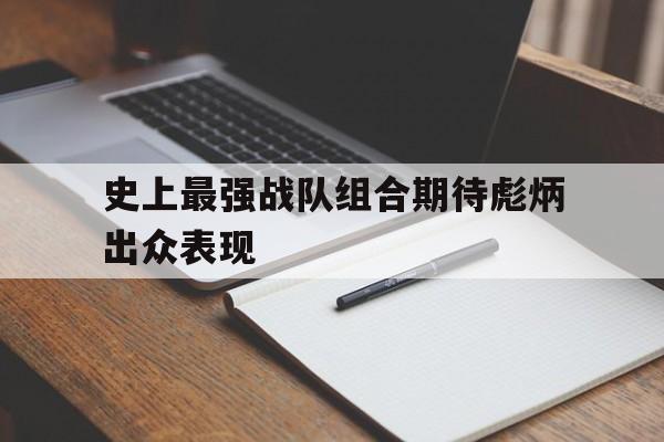 包含史上最强战队组合期待彪炳出众表现的词条